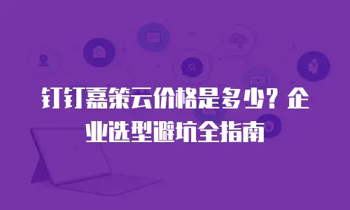 钉钉嘉策云价格是多少？企业选型避坑全指南