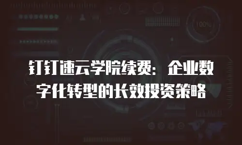 钉钉速云学院续费：企业数字化转型的长效投资策略
