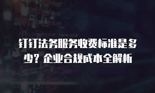 钉钉法务服务收费标准是多少？企业合规成本全解析