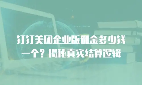 钉钉美团企业版佣金多少钱一个？揭秘真实结算逻辑
