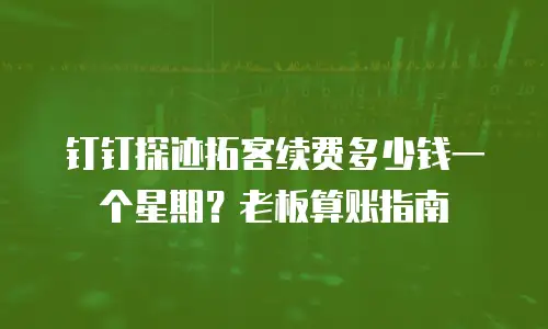 钉钉探迹拓客续费多少钱一个星期？老板算账指南