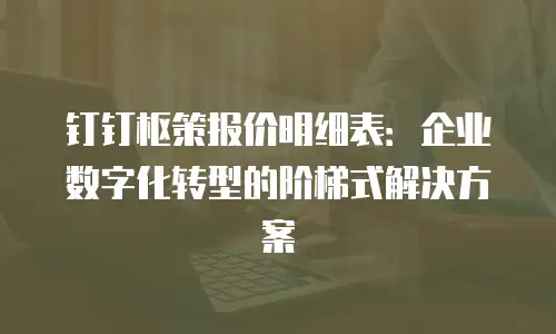 钉钉枢策报价明细表：企业数字化转型的阶梯式解决方案