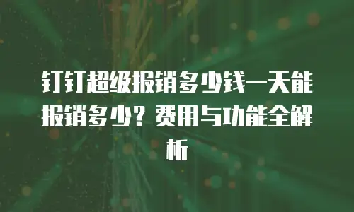 钉钉超级报销多少钱一天能报销多少？费用与功能全解析