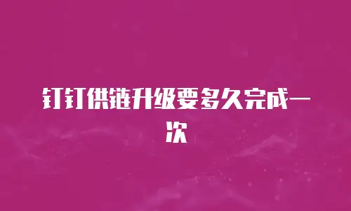钉钉供链升级要多久完成一次