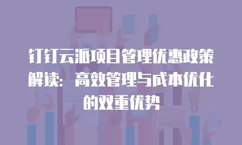 钉钉云派项目管理优惠政策解读：高效管理与成本优化的双重优势