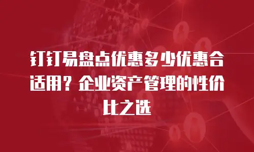 钉钉易盘点优惠多少优惠合适用？企业资产管理的性价比之选