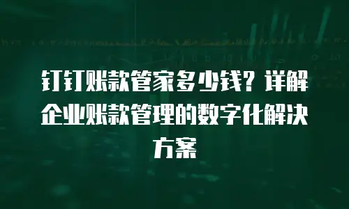 钉钉账款管家多少钱？详解企业账款管理的数字化解决方案