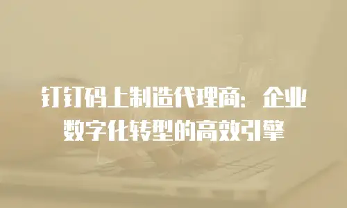 钉钉码上制造代理商：企业数字化转型的高效引擎