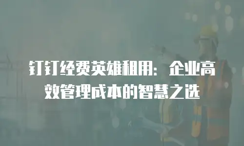 钉钉经费英雄租用：企业高效管理成本的智慧之选