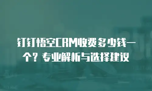 钉钉悟空CRM收费多少钱一个？专业解析与选择建议