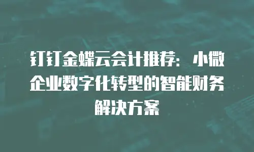 钉钉金蝶云会计推荐：小微企业数字化转型的智能财务解决方案