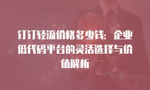 钉钉轻流价格多少钱：企业低代码平台的灵活选择与价值解析