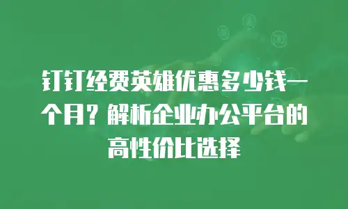 钉钉经费英雄优惠多少钱一个月？解析企业办公平台的高性价比选择