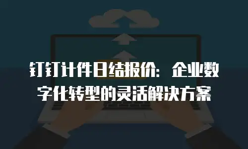 钉钉计件日结报价：企业数字化转型的灵活解决方案