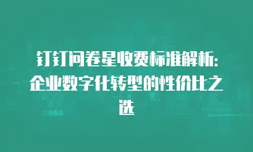 钉钉问卷星收费标准解析：企业数字化转型的性价比之选