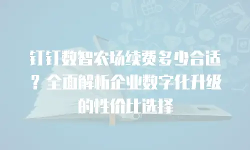钉钉数智农场续费多少合适？全面解析企业数字化升级的性价比选择