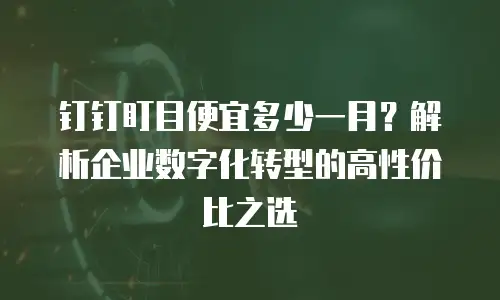 钉钉盯目便宜多少一月？解析企业数字化转型的高性价比之选