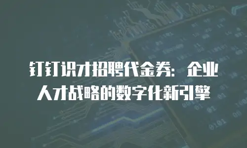 钉钉识才招聘代金券：企业人才战略的数字化新引擎