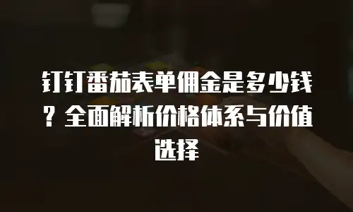 钉钉番茄表单佣金是多少钱？全面解析价格体系与价值选择