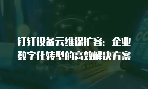 钉钉设备云维保扩容：企业数字化转型的高效解决方案