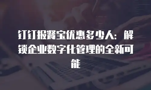 钉钉报餐宝优惠多少人：解锁企业数字化管理的全新可能