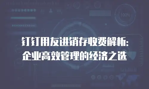钉钉用友进销存收费解析：企业高效管理的经济之选