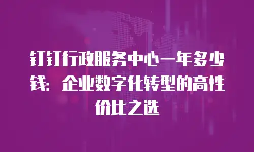钉钉行政服务中心一年多少钱：企业数字化转型的高性价比之选