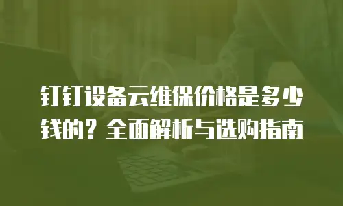钉钉设备云维保价格是多少钱的？全面解析与选购指南