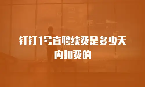 钉钉1号直聘续费是多少天内扣费的