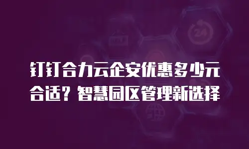 钉钉合力云企安优惠多少元合适？智慧园区管理新选择