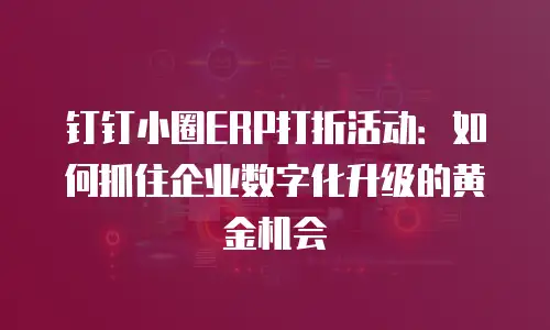 钉钉小圈ERP打折活动：如何抓住企业数字化升级的黄金机会