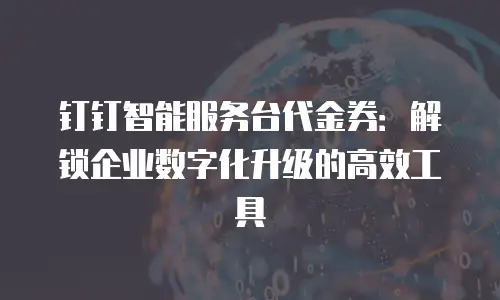 钉钉智能服务台代金券：解锁企业数字化升级的高效工具