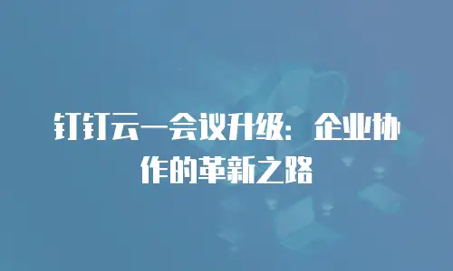 钉钉云一会议升级：企业协作的革新之路