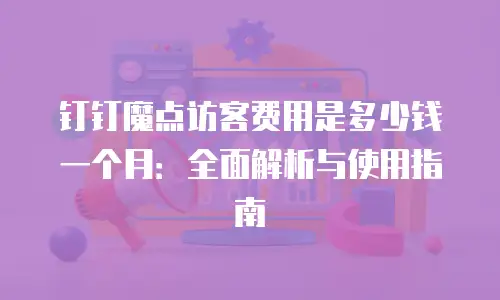 钉钉魔点访客费用是多少钱一个月：全面解析与使用指南