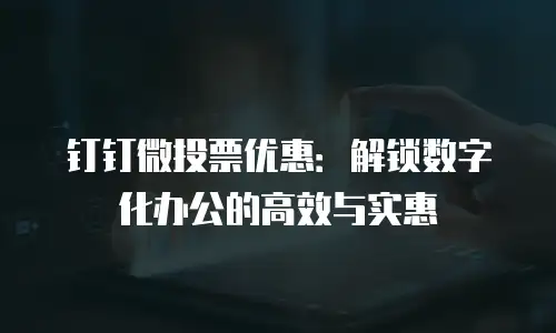 钉钉微投票优惠：解锁数字化办公的高效与实惠