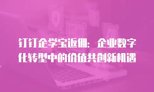 钉钉企学宝返佣：企业数字化转型中的价值共创新机遇