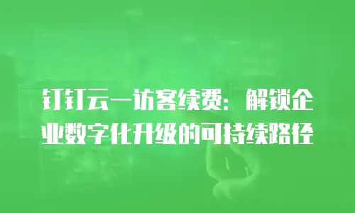 钉钉云一访客续费：解锁企业数字化升级的可持续路径