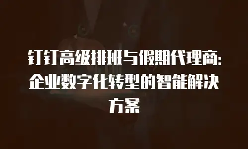 钉钉高级排班与假期代理商：企业数字化转型的智能解决方案