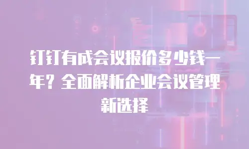 钉钉有成会议报价多少钱一年？全面解析企业会议管理新选择