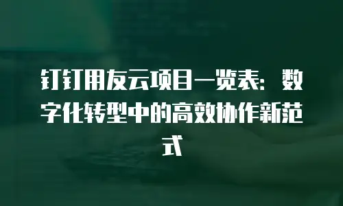 钉钉用友云项目一览表：数字化转型中的高效协作新范式