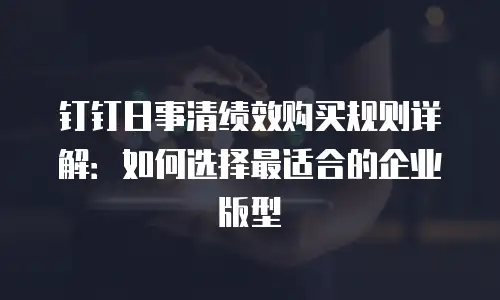 钉钉日事清绩效购买规则详解：如何选择最适合的企业版型