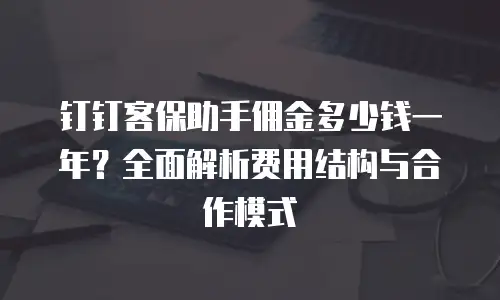 钉钉客保助手佣金多少钱一年？全面解析费用结构与合作模式