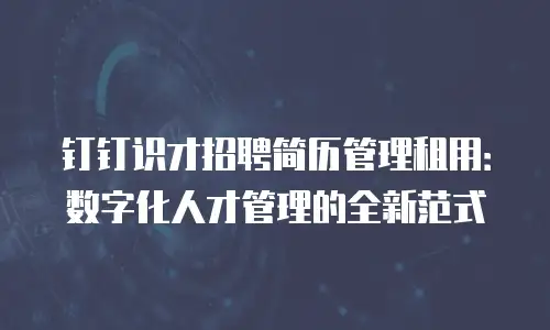 钉钉识才招聘简历管理租用：数字化人才管理的全新范式