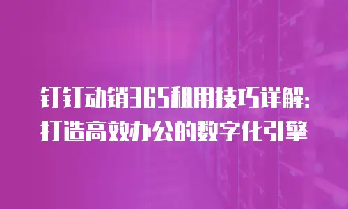 钉钉动销365租用技巧详解：打造高效办公的数字化引擎