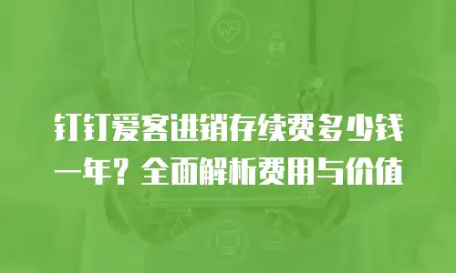 钉钉爱客进销存续费多少钱一年？全面解析费用与价值