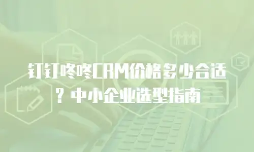 钉钉咚咚CRM价格多少合适？中小企业选型指南