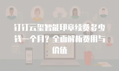 钉钉云玺智能印章续费多少钱一个月？全面解析费用与价值
