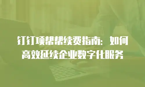 钉钉项帮帮续费指南：如何高效延续企业数字化服务