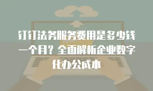 钉钉法务服务费用是多少钱一个月？全面解析企业数字化办公成本