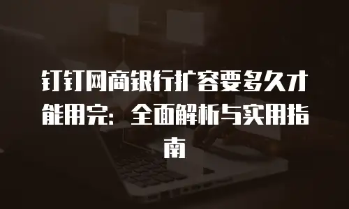 钉钉网商银行扩容要多久才能用完：全面解析与实用指南